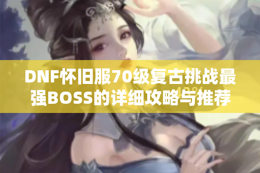 DNF怀旧服70级复古挑战最强BOSS的详细攻略与推荐