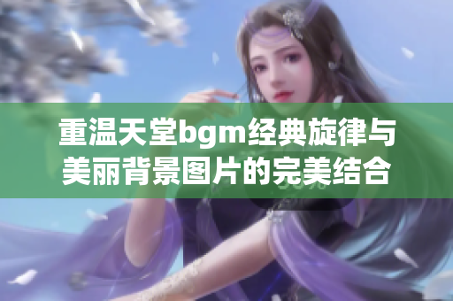 重温天堂bgm经典旋律与美丽背景图片的完美结合