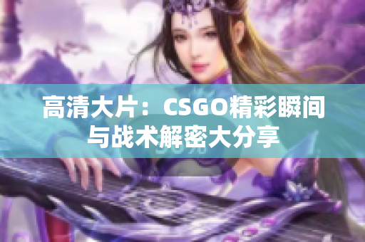 高清大片：CSGO精彩瞬间与战术解密大分享