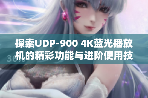 探索UDP-900 4K蓝光播放机的精彩功能与进阶使用技巧