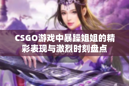 CSGO游戏中暴躁姐姐的精彩表现与激烈时刻盘点