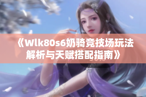 《Wlk80s6奶骑竞技场玩法解析与天赋搭配指南》