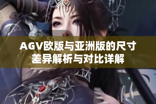 AGV欧版与亚洲版的尺寸差异解析与对比详解