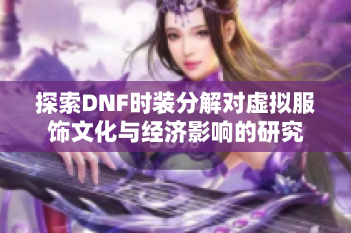 探索DNF时装分解对虚拟服饰文化与经济影响的研究