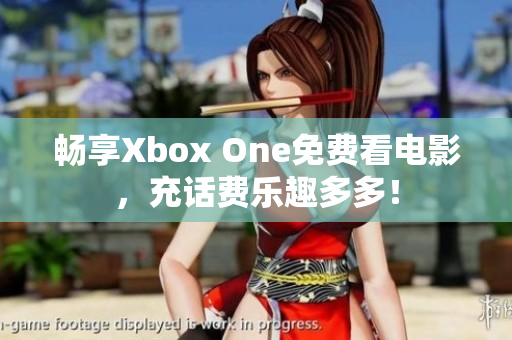 畅享Xbox One免费看电影，充话费乐趣多多！