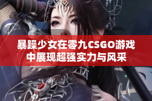 暴躁少女在零九CSGO游戏中展现超强实力与风采