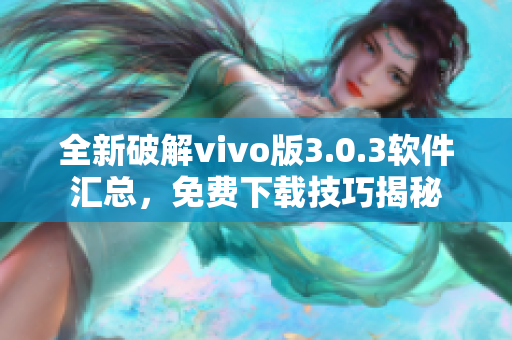 全新破解vivo版3.0.3软件汇总，免费下载技巧揭秘