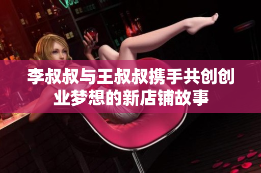 李叔叔与王叔叔携手共创创业梦想的新店铺故事