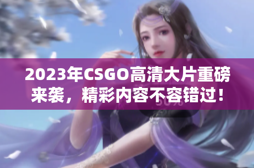 2023年CSGO高清大片重磅来袭，精彩内容不容错过！