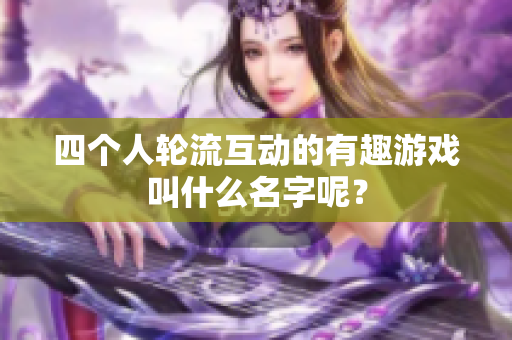 四个人轮流互动的有趣游戏叫什么名字呢？