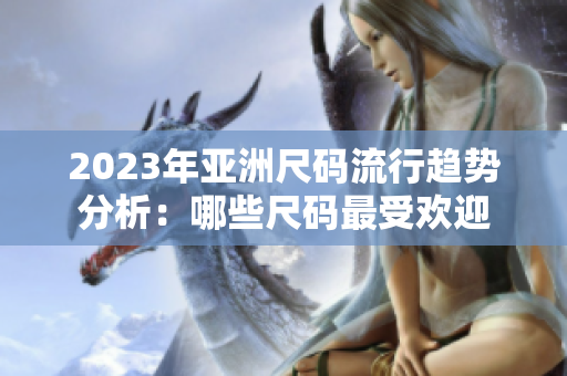 2023年亚洲尺码流行趋势分析：哪些尺码最受欢迎