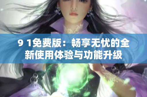 9 1免费版：畅享无忧的全新使用体验与功能升级