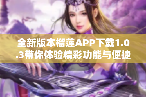 全新版本榴莲APP下载1.0.3带你体验精彩功能与便捷服务