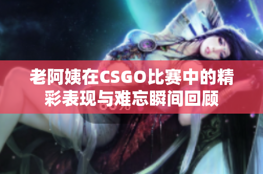 老阿姨在CSGO比赛中的精彩表现与难忘瞬间回顾