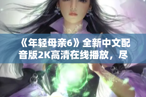 《年轻母亲6》全新中文配音版2K高清在线播放，尽享视觉盛宴