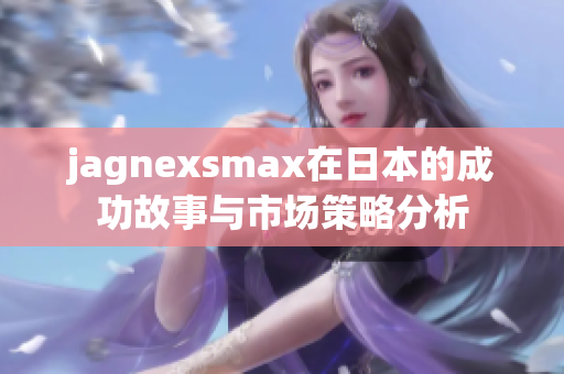 jagnexsmax在日本的成功故事与市场策略分析