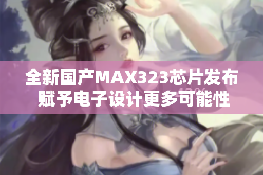 全新国产MAX323芯片发布 赋予电子设计更多可能性