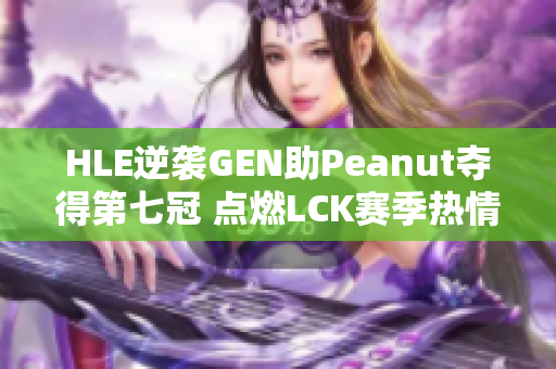 HLE逆袭GEN助Peanut夺得第七冠 点燃LCK赛季热情