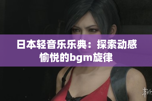 日本轻音乐乐典：探索动感愉悦的bgm旋律