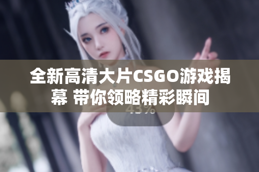 全新高清大片CSGO游戏揭幕 带你领略精彩瞬间