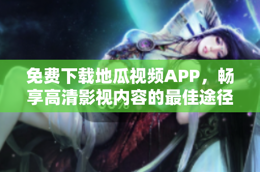 免费下载地瓜视频APP，畅享高清影视内容的最佳途径