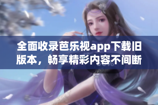 全面收录芭乐视app下载旧版本，畅享精彩内容不间断