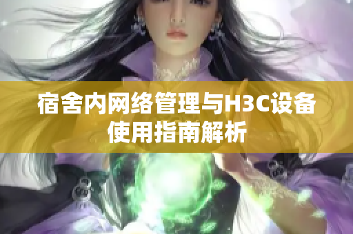 宿舍内网络管理与H3C设备使用指南解析