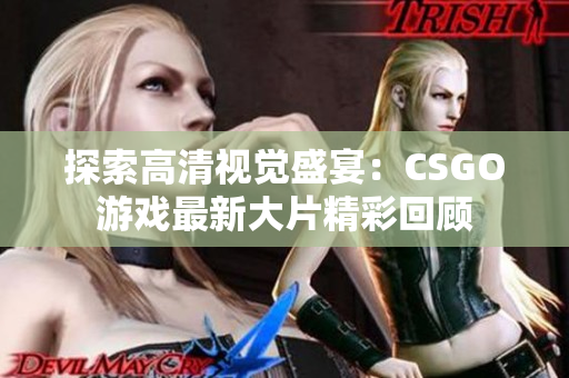 探索高清视觉盛宴：CSGO游戏最新大片精彩回顾