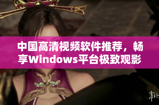 中国高清视频软件推荐，畅享Windows平台极致观影体验