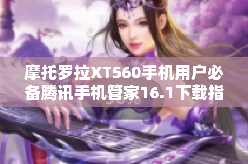 摩托罗拉XT560手机用户必备腾讯手机管家16.1下载指南