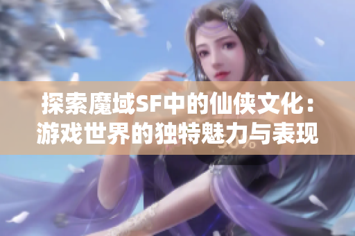 探索魔域SF中的仙侠文化：游戏世界的独特魅力与表现