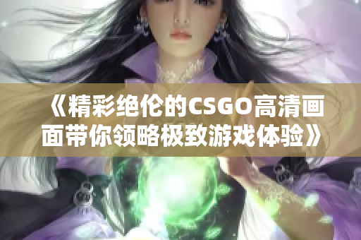 《精彩绝伦的CSGO高清画面带你领略极致游戏体验》