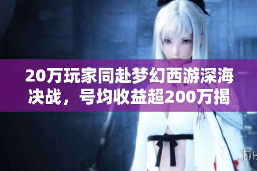 20万玩家同赴梦幻西游深海决战，号均收益超200万揭秘