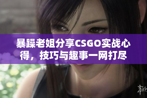 暴躁老姐分享CSGO实战心得，技巧与趣事一网打尽