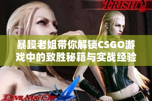 暴躁老姐带你解锁CSGO游戏中的致胜秘籍与实战经验