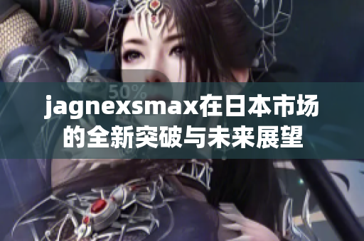 jagnexsmax在日本市场的全新突破与未来展望