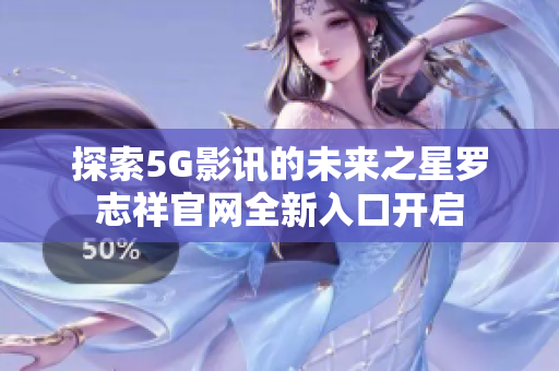 探索5G影讯的未来之星罗志祥官网全新入口开启