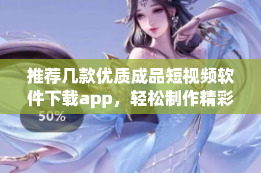 推荐几款优质成品短视频软件下载app，轻松制作精彩视频