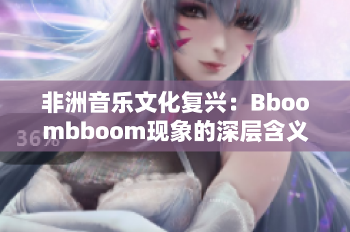 非洲音乐文化复兴：Bboombboom现象的深层含义解析