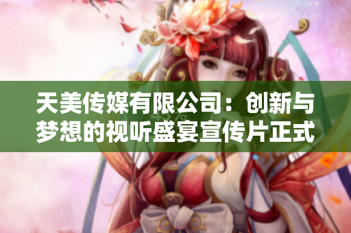 天美传媒有限公司：创新与梦想的视听盛宴宣传片正式发布