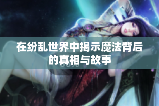 在纷乱世界中揭示魔法背后的真相与故事