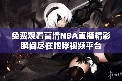 免费观看高清NBA直播精彩瞬间尽在咆哮视频平台