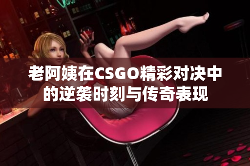 老阿姨在CSGO精彩对决中的逆袭时刻与传奇表现