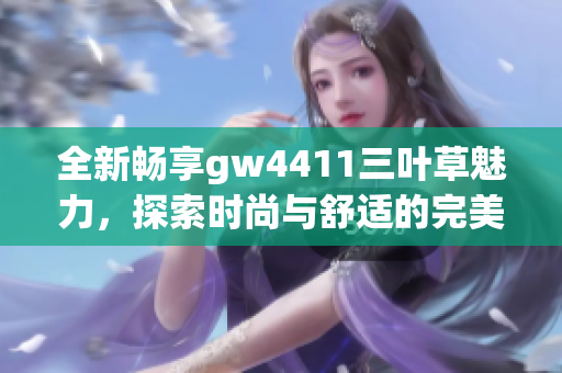 全新畅享gw4411三叶草魅力，探索时尚与舒适的完美结合