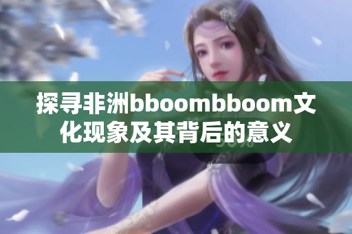 探寻非洲bboombboom文化现象及其背后的意义