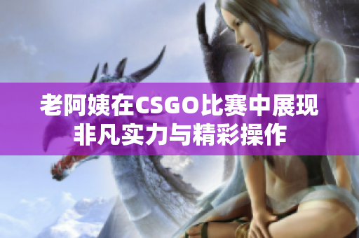 老阿姨在CSGO比赛中展现非凡实力与精彩操作