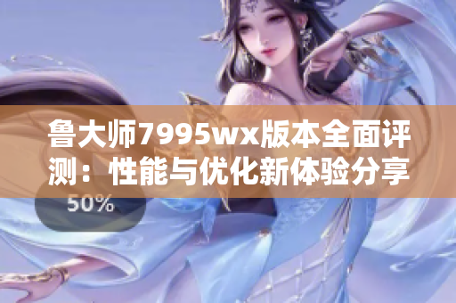 鲁大师7995wx版本全面评测：性能与优化新体验分享