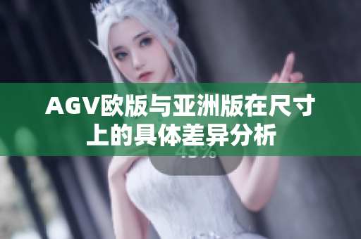 AGV欧版与亚洲版在尺寸上的具体差异分析