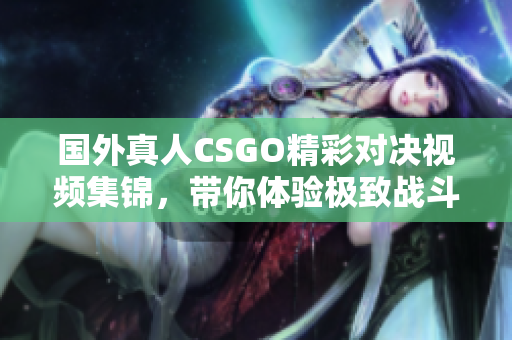 国外真人CSGO精彩对决视频集锦，带你体验极致战斗乐趣