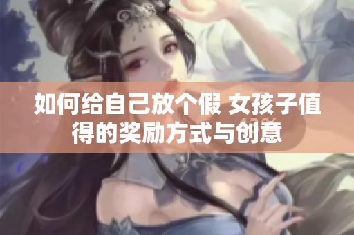 如何给自己放个假 女孩子值得的奖励方式与创意